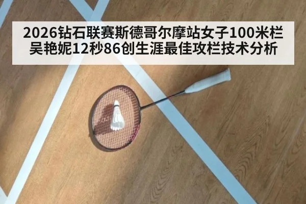 2026钻石联赛斯德哥尔摩站女子100米栏吴艳妮12秒86创生涯最佳攻栏技术分析（KAIYUN）