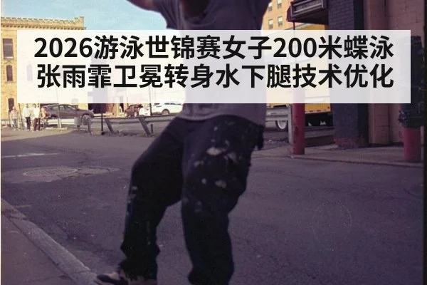 2026游泳世锦赛女子200米蝶泳张雨霏卫冕转身水下腿技术优化（KAIYUN）
