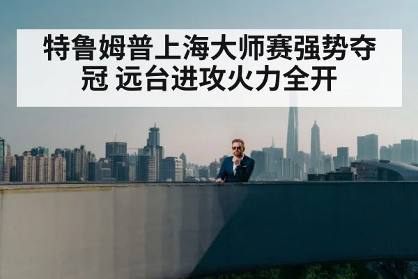 特鲁姆普上海大师赛强势夺冠 远台进攻火力全开