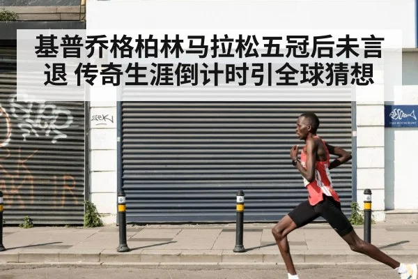 基普乔格柏林马拉松五冠后未言退 传奇生涯倒计时引全球猜想（KAIYUN）