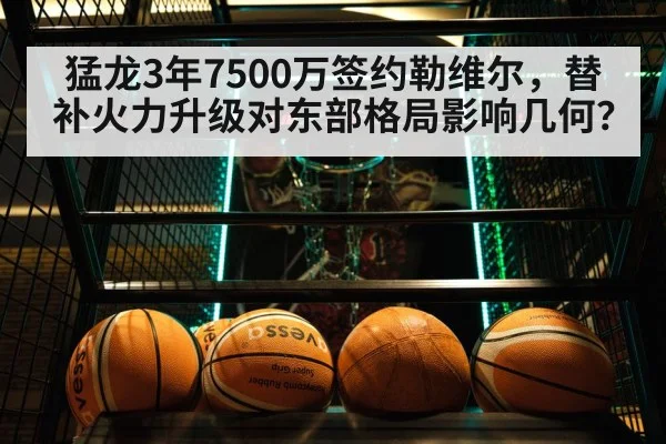 猛龙3年7500万签约勒维尔，替补火力升级对东部格局影响几何？