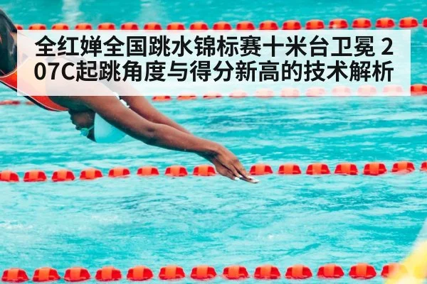 全红婵全国跳水锦标赛十米台卫冕 207C起跳角度与得分新高的技术解析（KAIYUN）