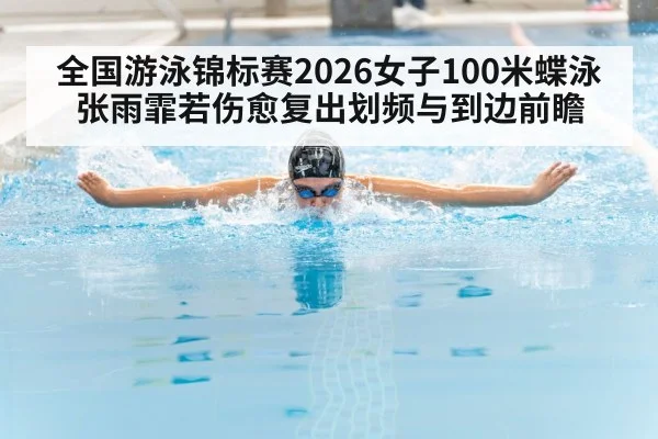 全国游泳锦标赛2026女子100米蝶泳 张雨霏若伤愈复出划频与到边前瞻（KAIYUN）