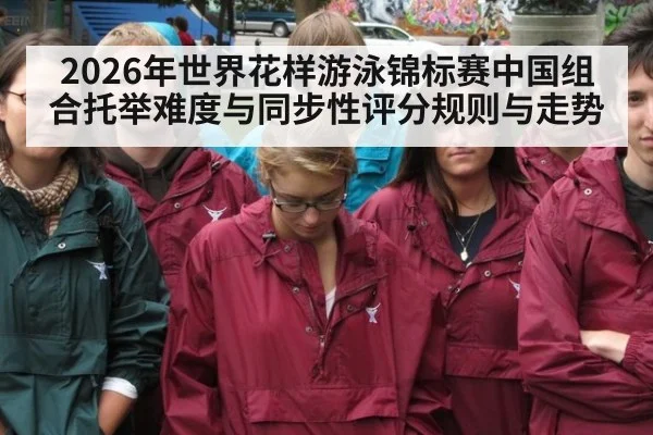 2026年世界花样游泳锦标赛中国组合托举难度与同步性评分规则与走势（KAIYUN）