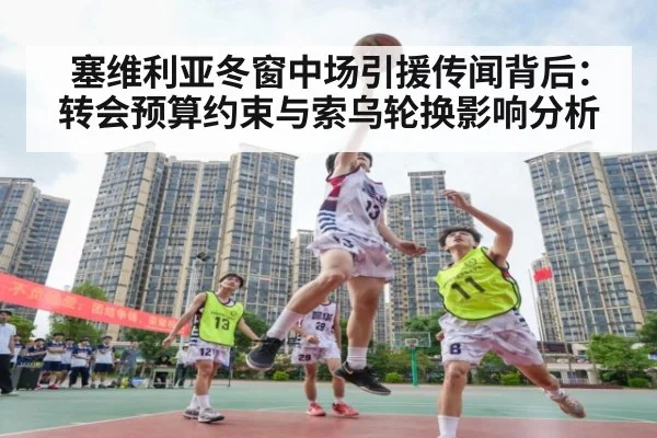 塞维利亚冬窗中场引援传闻背后：转会预算约束与索乌轮换影响分析（KAIYUN）