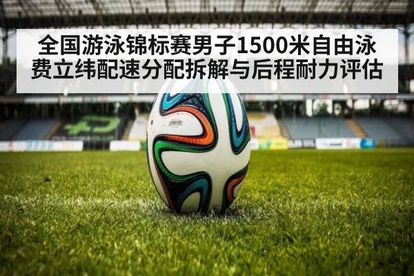 全国游泳锦标赛男子1500米自由泳费立纬配速分配拆解与后程耐力评估（KAIYUN）