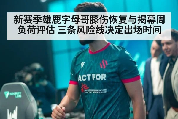 新赛季雄鹿字母哥膝伤恢复与揭幕周负荷评估 三条风险线决定出场时间