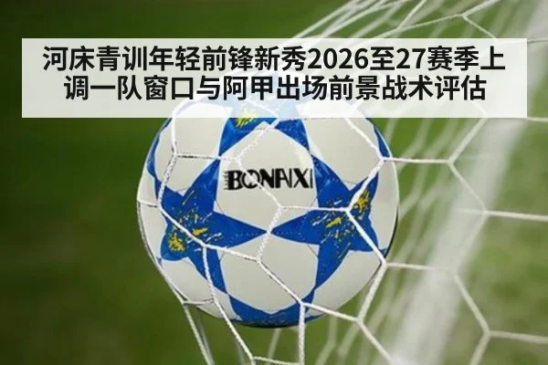 河床青训年轻前锋新秀2026至27赛季上调一队窗口与阿甲出场前景战术评估