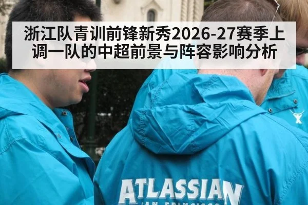 浙江队青训前锋新秀2026-27赛季上调一队的中超前景与阵容影响分析（KAIYUN）